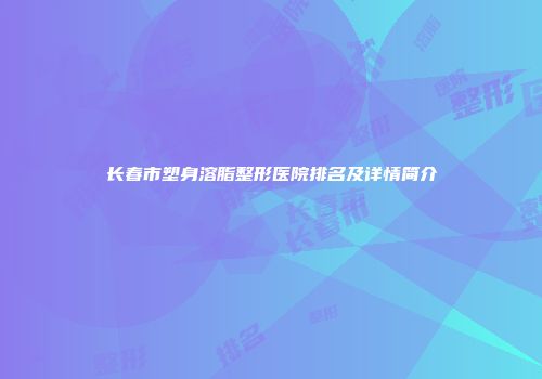 长春市塑身溶脂整形医院排名及详情简介
