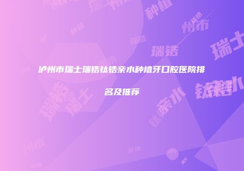 泸州市瑞士瑞锆钛锆亲水种植牙口腔医院排名及推荐