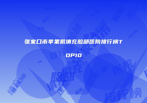 张家口市苹果肌填充脸部医院排行榜TOP10