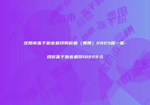 沈阳市冻干粉去痘印附价格（费用）2025版一览-均价冻干粉去痘印10222元