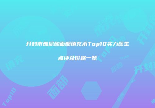 开封市玻尿酸面部填充术Top10实力医生点评及价格一览