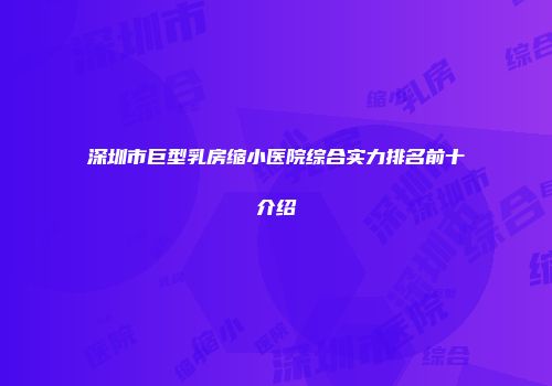 深圳市巨型乳房缩小医院综合实力排名前十介绍