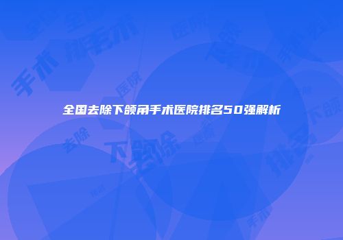全国去除下颌角手术医院排名50强解析