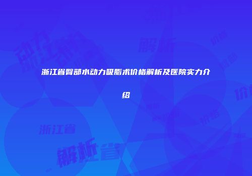浙江省臀部水动力吸脂术价格解析及医院实力介绍
