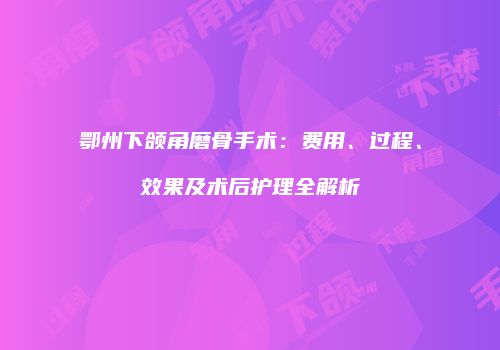 鄂州下颌角磨骨手术:费用、过程、效果及术后护理全解析