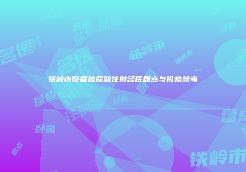 铁岭市卧蚕玻尿酸注射名医盘点与价格参考