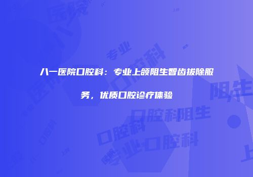 八一医院口腔科：专业上颌阻生智齿拔除服务，优质口腔诊疗体验
