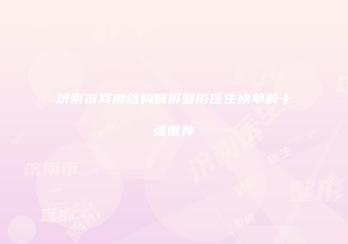 济南市耳廓结构畸形整形医生榜单前十强推荐