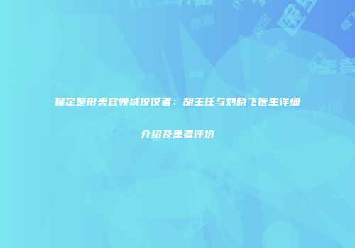 保定整形美容领域佼佼者：胡主任与刘晓飞医生详细介绍及患者评价
