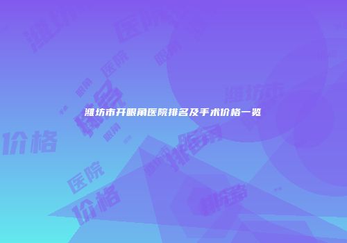 潍坊市开眼角医院排名及手术价格一览