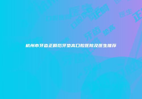 杭州市牙齿正畸后牙垫高口腔医院及医生推荐
