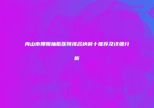 舟山市腰腹抽脂医院排名榜前十推荐及详细分析