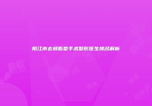 阳江市去颊脂垫手术整形医生排名解析