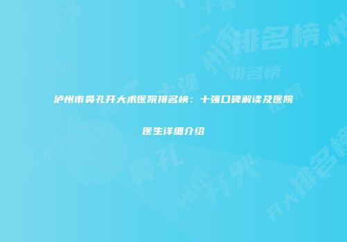 泸州市鼻孔开大术医院排名榜：十强口碑解读及医院医生详细介绍