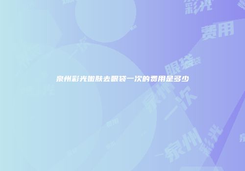 泉州彩光嫩肤去眼袋一次的费用是多少