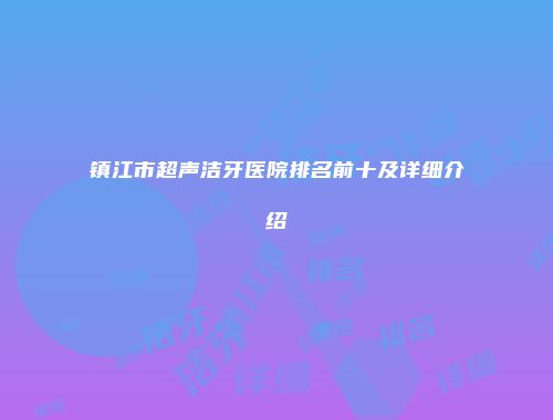 镇江市超声洁牙医院排名前十及详细介绍