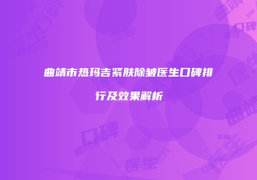 曲靖市热玛吉紧肤除皱医生口碑排行及效果解析