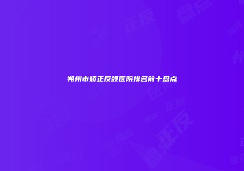 朔州市矫正反颌医院排名前十盘点