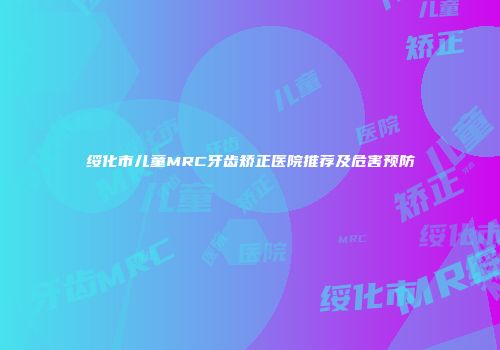 绥化市儿童MRC牙齿矫正医院推荐及危害预防