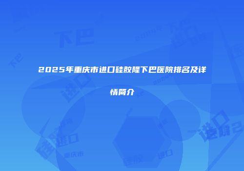 2025年重庆市进口硅胶隆下巴医院排名及详情简介