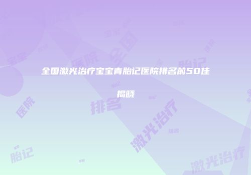 全国激光治疗宝宝青胎记医院排名前50佳揭晓