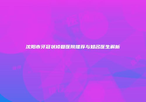 沈阳市牙冠状修复医院推荐与知名医生解析