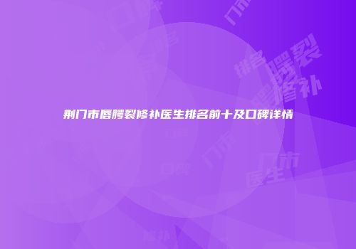 荆门市唇腭裂修补医生排名前十及口碑详情
