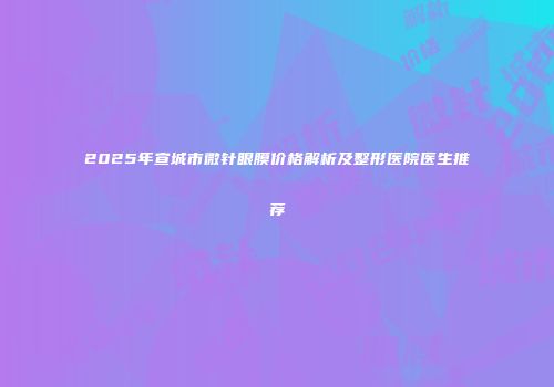 2025年宣城市微针眼膜价格解析及整形医院医生推荐