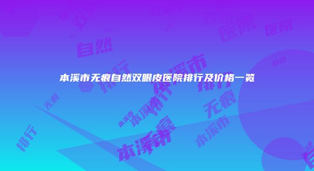 本溪市无痕自然双眼皮医院排行及价格一览