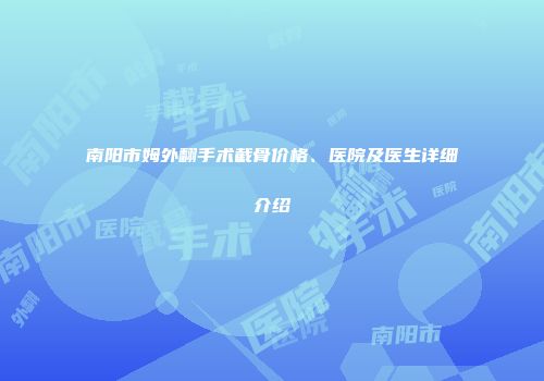 南阳市姆外翻手术截骨价格、医院及医生详细介绍
