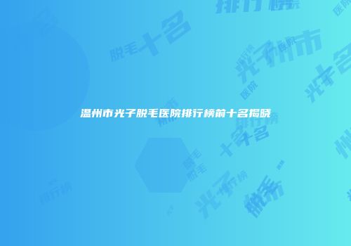 温州市光子脱毛医院排行榜前十名揭晓