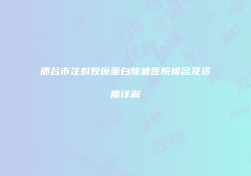 邢台市注射胶原蛋白除皱医院排名及资质详解