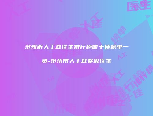 沧州市人工耳医生排行榜前十佳榜单一览-沧州市人工耳整形医生
