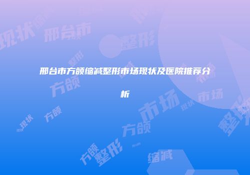 邢台市方颌缩减整形市场现状及医院推荐分析