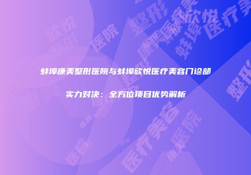 蚌埠康美整形医院与蚌埠欣悦医疗美容门诊部实力对决：全方位项目优势解析