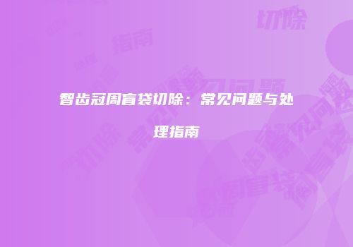 智齿冠周盲袋切除:常见问题与处理指南