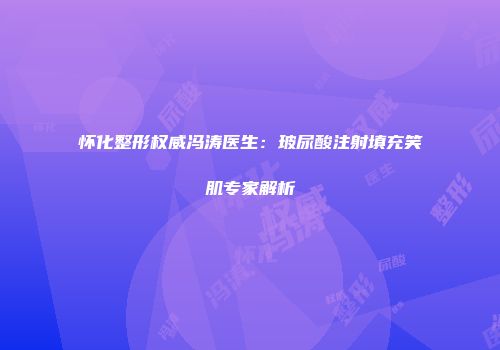 怀化整形权威冯涛医生:玻尿酸注射填充笑肌专家解析