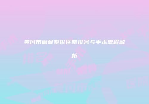 黄冈市磨骨整形医院排名与手术流程解析