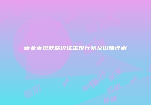 新乡市嫩肤整形医生排行榜及价格详解
