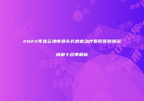 2025年连云港市鼻头长痘痘治疗整形医院排名榜前十名单解析