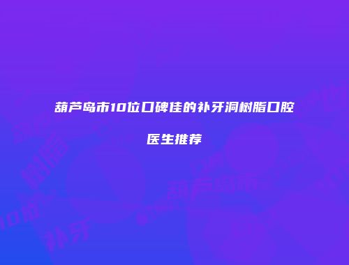 葫芦岛市10位口碑佳的补牙洞树脂口腔医生推荐