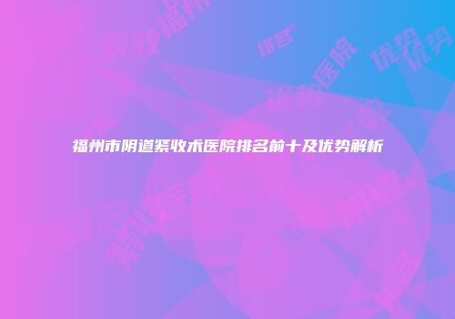 福州市阴道紧收术医院排名前十及优势解析