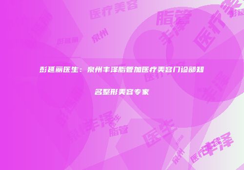 彭延丽医生：泉州丰泽脂管加医疗美容门诊部知名整形美容专家