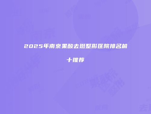 2025年南京果酸去斑整形医院排名前十推荐