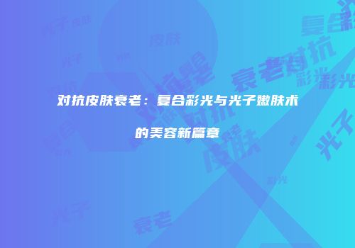 对抗皮肤衰老：复合彩光与光子嫩肤术的美容新篇章