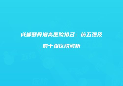成都颧骨增高医院排名：前五强及前十强医院解析