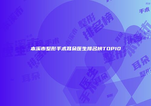 本溪市整形手术耳朵医生排名榜TOP10