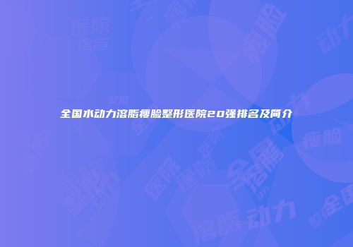 全国水动力溶脂瘦脸整形医院20强排名及简介