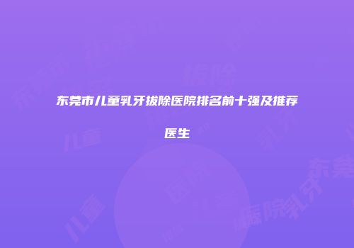 东莞市儿童乳牙拔除医院排名前十强及推荐医生
