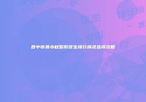 晋中市鼻小柱整形医生排行榜及选择攻略